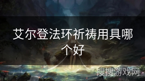 艾尔登法环祈祷用具哪个好 艾尔登法环祈祷用具哪个好