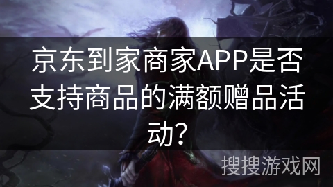 京东到家商家APP是否支持商品的满额赠品活动? 京东到家商家APP是否支持商品的满额赠品活动?
