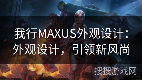 我行MAXUS外观设计：外观设计，引领新风尚