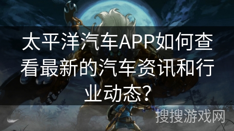 太平洋汽车APP如何查看最新的汽车资讯和行业动态？