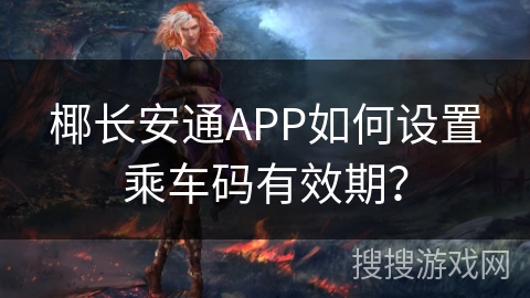 椰长安通APP如何设置乘车码有效期？