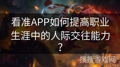 看准APP如何提高职业生涯中的人际交往能力？