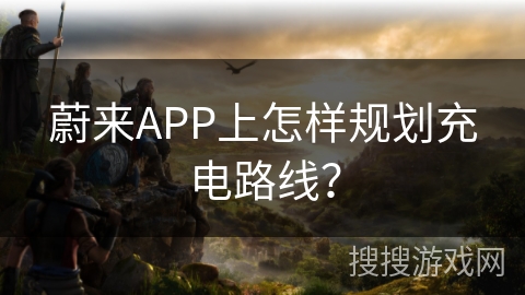 蔚来APP上怎样规划充电路线？