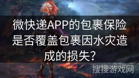 微快递APP的包裹保险是否覆盖包裹因水灾造成的损失？