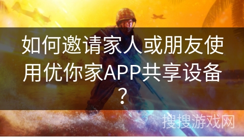 如何邀请家人或朋友使用优你家APP共享设备？