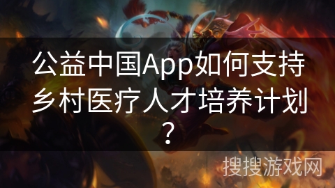 公益中国App如何支持乡村医疗人才培养计划？