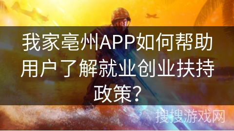 我家亳州APP如何帮助用户了解就业创业扶持政策？