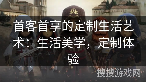 首客首享的定制生活艺术：生活美学，定制体验