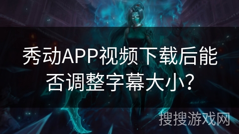 秀动APP视频下载后能否调整字幕大小？