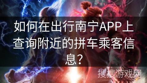 如何在出行南宁APP上查询附近的拼车乘客信息？