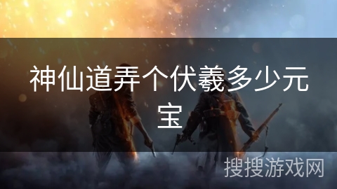 神仙道弄个伏羲多少元宝