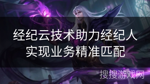 经纪云技术助力经纪人实现业务精准匹配