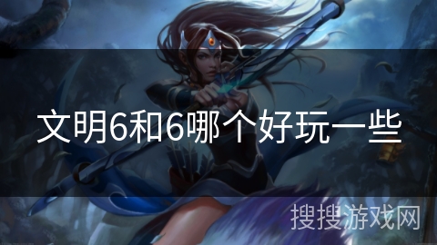 文明6和6哪个好玩一些