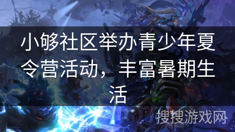 小够社区举办青少年夏令营活动，丰富暑期生活