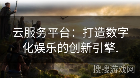 云服务平台：打造数字化娱乐的创新引擎.