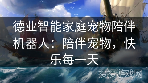 德业智能家庭宠物陪伴机器人：陪伴宠物，快乐每一天