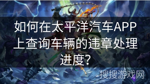 如何在太平洋汽车APP上查询车辆的违章处理进度？