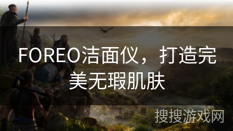 FOREO洁面仪,打造完美无瑕肌肤 FOREO洁面仪,打造完美无瑕肌肤
