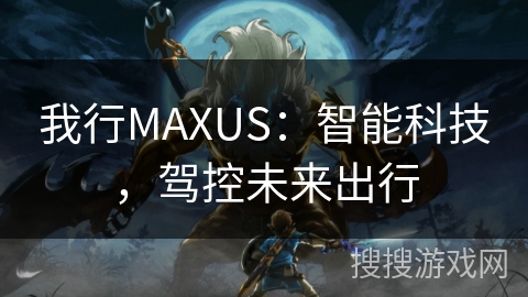 我行MAXUS：智能科技，驾控未来出行