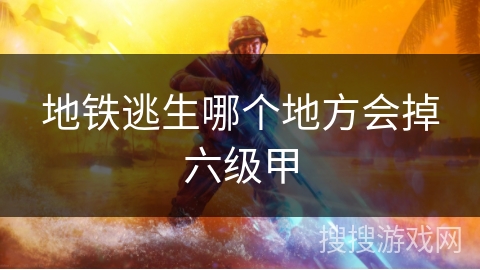 地铁逃生哪个地方会掉六级甲