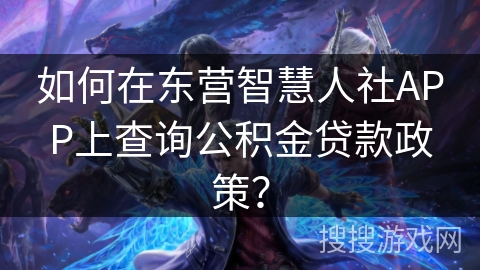 如何在东营智慧人社APP上查询公积金贷款政策? 如何在东营智慧人社APP上查询公积金贷款政策?