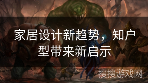 家居设计新趋势，知户型带来新启示