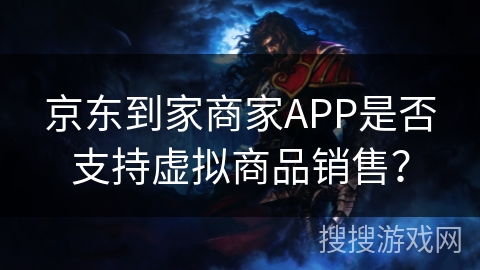 京东到家商家APP是否支持虚拟商品销售？