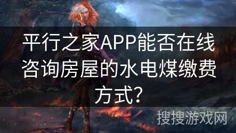 平行之家APP能否在线咨询房屋的水电煤缴费方式？