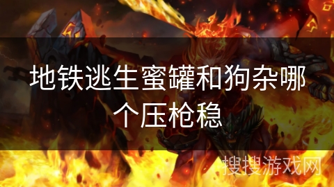 地铁逃生蜜罐和狗杂哪个压枪稳 地铁逃生蜜罐和狗杂哪个压枪稳