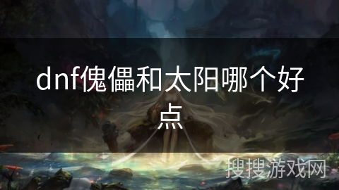 dnf傀儡和太阳哪个好点 dnf傀儡和太阳哪个好点