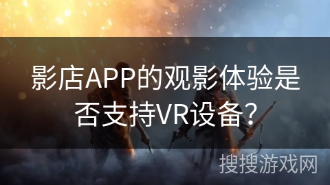 影店APP的观影体验是否支持VR设备? 影店APP的观影体验是否支持VR设备?