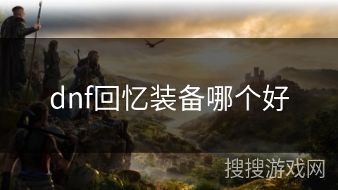 dnf回忆装备哪个好 dnf回忆装备哪个好