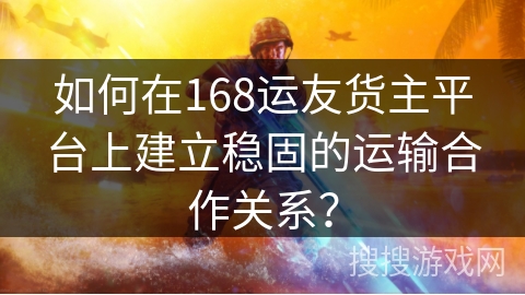 如何在168运友货主平台上建立稳固的运输合作关系? 如何在168运友货主平台上建立稳固的运输合作关系?
