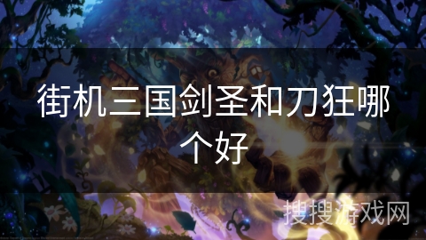 街机三国剑圣和刀狂哪个好 街机三国剑圣和刀狂哪个好