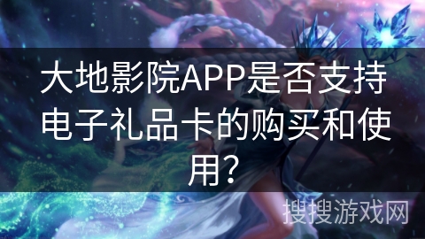 大地影院APP是否支持电子礼品卡的购买和使用？