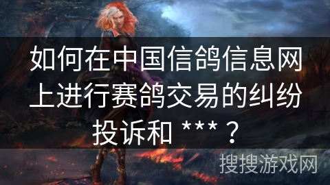如何在中国信鸽信息网上进行赛鸽交易的纠纷投诉和 *** ？