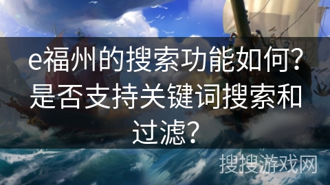 e福州的搜索功能如何？是否支持关键词搜索和过滤？