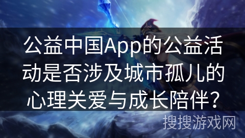 公益中国App的公益活动是否涉及城市孤儿的心理关爱与成长陪伴？