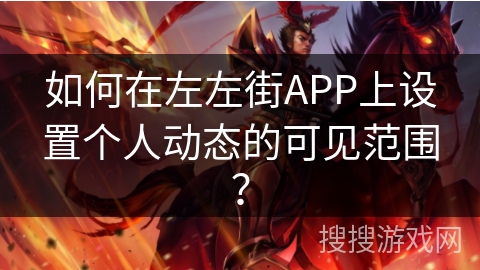 如何在左左街APP上设置个人动态的可见范围？