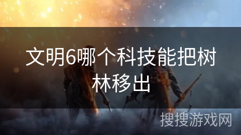 文明6哪个科技能把树林移出
