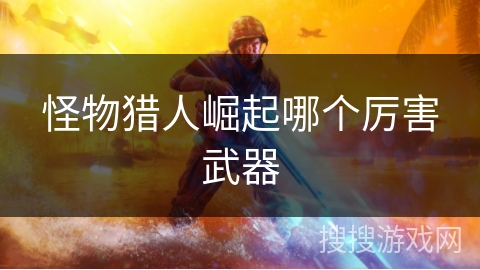 怪物猎人崛起哪个厉害武器