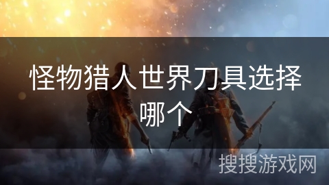 怪物猎人世界刀具选择哪个