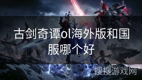 古剑奇谭ol海外版和国服哪个好