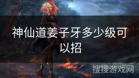 神仙道姜子牙多少级可以招