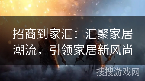 招商到家汇：汇聚家居潮流，引领家居新风尚