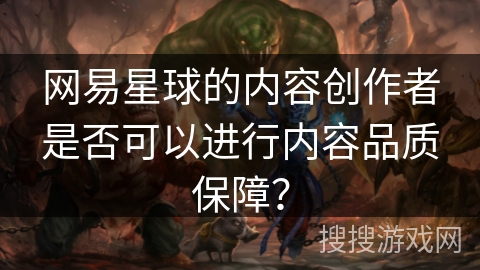 网易星球的内容创作者是否可以进行内容品质保障? 网易星球的内容创作者是否可以进行内容品质保障?