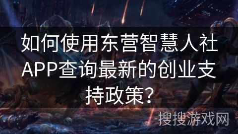 如何使用东营智慧人社APP查询最新的创业支持政策？