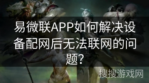 易微联APP如何解决设备配网后无法联网的问题？
