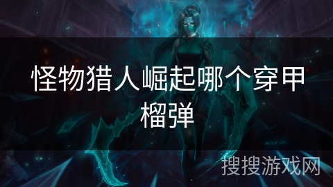 怪物猎人崛起哪个穿甲榴弹