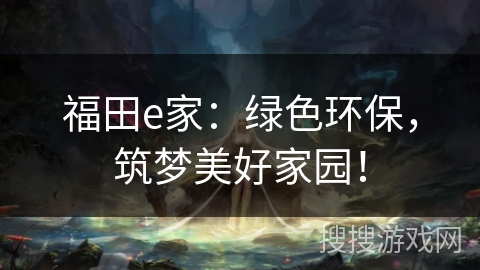 福田e家：绿色环保，筑梦美好家园！